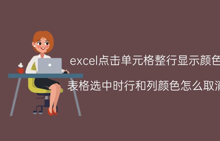 excel点击单元格整行显示颜色 表格选中时行和列颜色怎么取消？